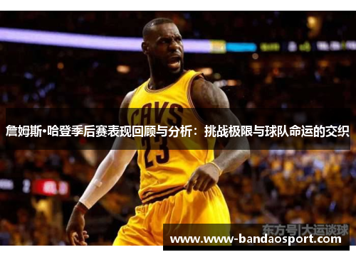 詹姆斯·哈登季后赛表现回顾与分析:挑战极限与球队命运的交织 詹姆斯·哈登季后赛表现回顾与分析:挑战极限与球队命运的交织