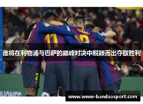 谁将在利物浦与巴萨的巅峰对决中脱颖而出夺取胜利 谁将在利物浦与巴萨的巅峰对决中脱颖而出夺取胜利