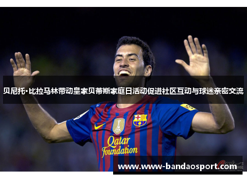 贝尼托·比拉马林带动皇家贝蒂斯家庭日活动促进社区互动与球迷亲密交流 贝尼托·比拉马林带动皇家贝蒂斯家庭日活动促进社区互动与球迷亲密交流