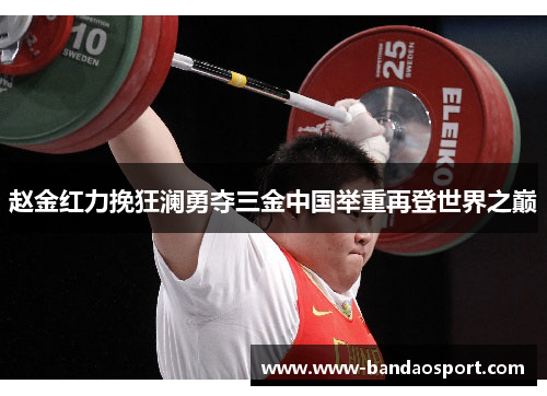 赵金红力挽狂澜勇夺三金中国举重再登世界之巅 赵金红力挽狂澜勇夺三金中国举重再登世界之巅