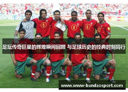 足坛传奇巨星的辉煌瞬间回顾 与足球历史的经典时刻同行 足坛传奇巨星的辉煌瞬间回顾 与足球历史的经典时刻同行