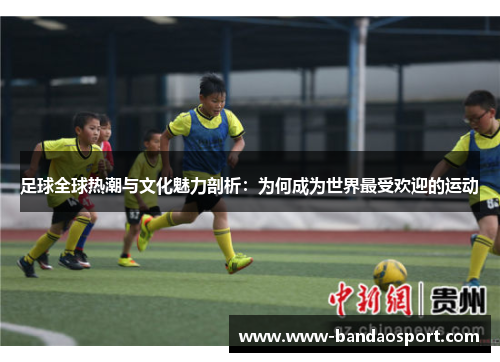 足球全球热潮与文化魅力剖析:为何成为世界最受欢迎的运动 足球全球热潮与文化魅力剖析:为何成为世界最受欢迎的运动