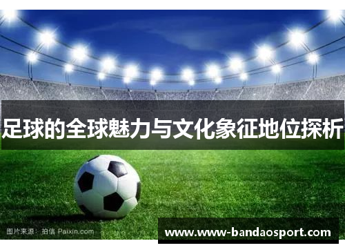 足球的全球魅力与文化象征地位探析 足球的全球魅力与文化象征地位探析