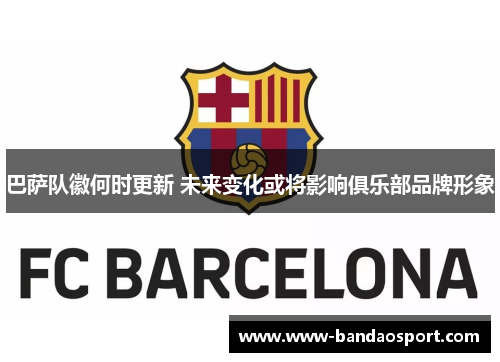巴萨队徽何时更新 未来变化或将影响俱乐部品牌形象 巴萨队徽何时更新 未来变化或将影响俱乐部品牌形象
