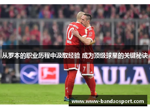 从罗本的职业历程中汲取经验 成为顶级球星的关键秘诀 从罗本的职业历程中汲取经验 成为顶级球星的关键秘诀