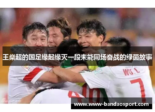 王燊超的国足缘起缘灭一段未能同场奋战的绿茵故事 王燊超的国足缘起缘灭一段未能同场奋战的绿茵故事
