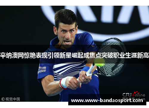 辛纳澳网惊艳表现引领新星崛起成焦点突破职业生涯新高