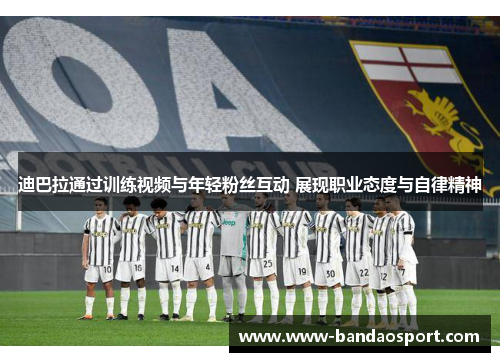 迪巴拉通过训练视频与年轻粉丝互动 展现职业态度与自律精神