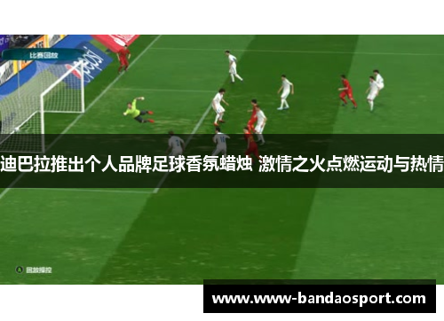 迪巴拉推出个人品牌足球香氛蜡烛 激情之火点燃运动与热情