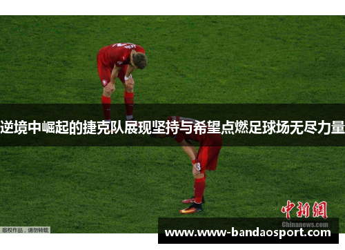 逆境中崛起的捷克队展现坚持与希望点燃足球场无尽力量