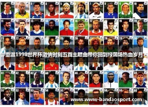 重温1998世界杯激情时刻五首主题曲带你回到绿茵场热血岁月 重温1998世界杯激情时刻五首主题曲带你回到绿茵场热血岁月