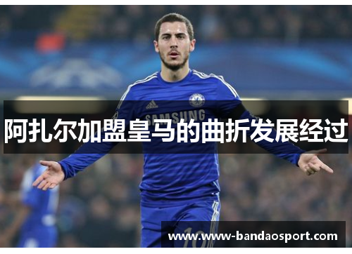 阿扎尔加盟皇马的曲折发展经过 阿扎尔加盟皇马的曲折发展经过