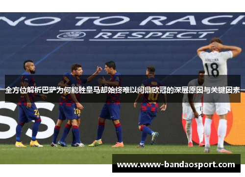 全方位解析巴萨为何能胜皇马却始终难以问鼎欧冠的深层原因与关键因素 全方位解析巴萨为何能胜皇马却始终难以问鼎欧冠的深层原因与关键因素