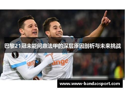 巴黎21冠未能问鼎法甲的深层原因剖析与未来挑战 巴黎21冠未能问鼎法甲的深层原因剖析与未来挑战