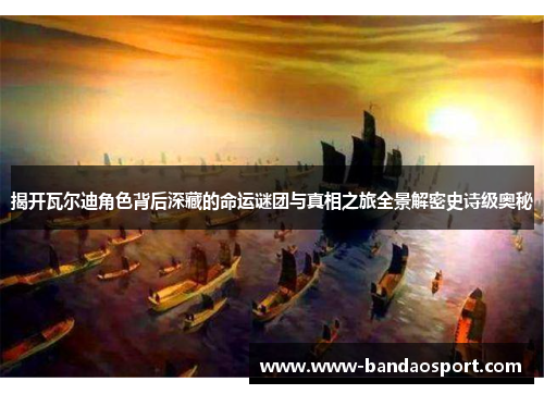 揭开瓦尔迪角色背后深藏的命运谜团与真相之旅全景解密史诗级奥秘 揭开瓦尔迪角色背后深藏的命运谜团与真相之旅全景解密史诗级奥秘