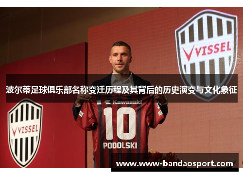 波尔蒂足球俱乐部名称变迁历程及其背后的历史演变与文化象征 波尔蒂足球俱乐部名称变迁历程及其背后的历史演变与文化象征