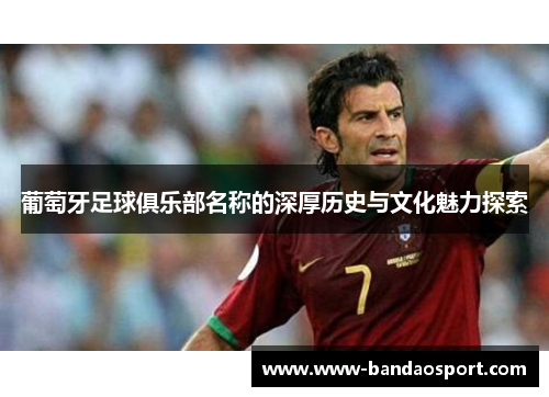 葡萄牙足球俱乐部名称的深厚历史与文化魅力探索 葡萄牙足球俱乐部名称的深厚历史与文化魅力探索
