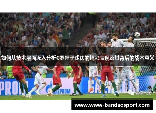 如何从技术层面深入分析C罗帽子戏法的精彩表现及其背后的战术意义