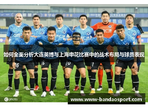 如何全面分析大连英博与上海申花比赛中的战术布局与球员表现