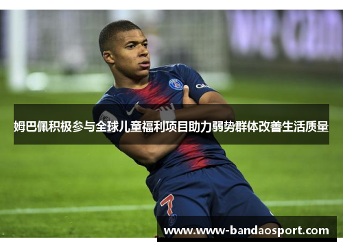 姆巴佩积极参与全球儿童福利项目助力弱势群体改善生活质量 姆巴佩积极参与全球儿童福利项目助力弱势群体改善生活质量