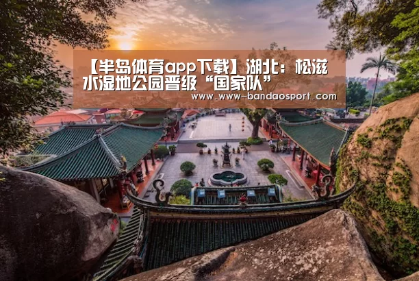 【半岛体育app下载】湖北:松滋洈水湿地公园晋级“国家队”(图2) 半岛体育下载